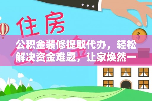 泗县公积金装修提取代办，轻松解决资金难题，让家焕然一新