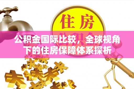 泗县公积金国际比较，全球视角下的住房保障体系探析