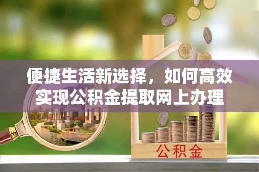 泗县便捷生活新选择，如何高效实现公积金提取网上办理