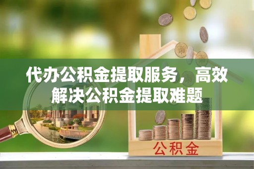 泗县代办公积金提取服务，高效解决公积金提取难题