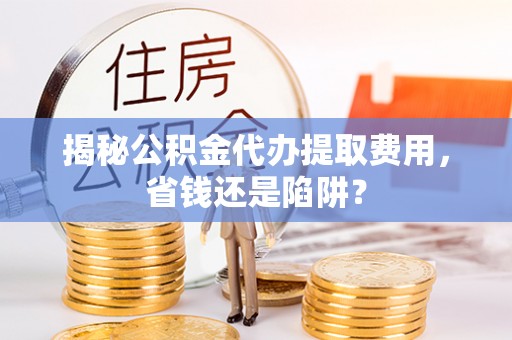 泗县揭秘公积金代办提取费用，省钱还是陷阱？