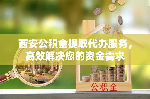 泗县西安公积金提取代办服务，高效解决您的资金需求