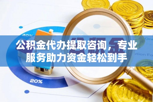 泗县公积金代办提取咨询，专业服务助力资金轻松到手