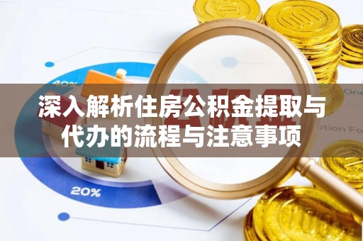 泗县深入解析住房公积金提取与代办的流程与注意事项