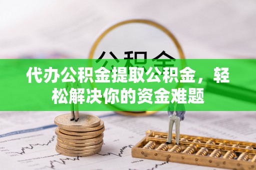 泗县代办公积金提取公积金，轻松解决你的资金难题
