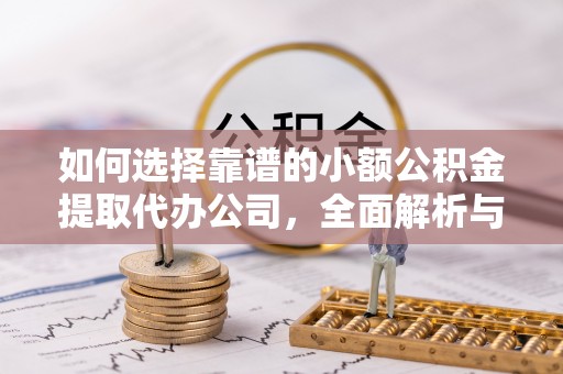泗县如何选择靠谱的小额公积金提取代办公司，全面解析与实用指南