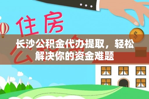 泗县长沙公积金代办提取，轻松解决你的资金难题