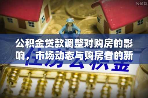 泗县公积金贷款调整对购房的影响，市场动态与购房者的新选择