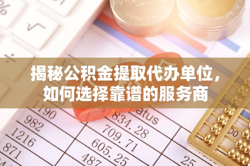 泗县揭秘公积金提取代办单位，如何选择靠谱的服务商