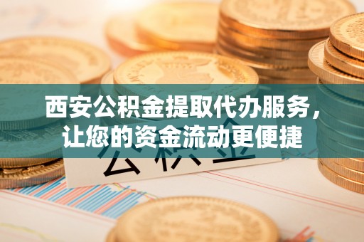 泗县西安公积金提取代办服务，让您的资金流动更便捷