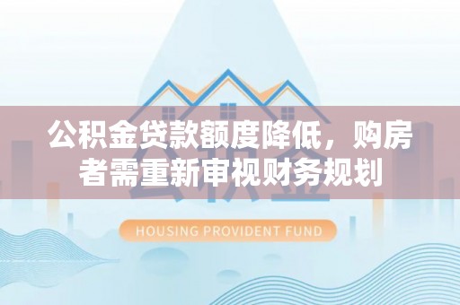 泗县公积金贷款额度降低，购房者需重新审视财务规划