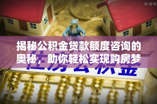 泗县揭秘公积金贷款额度咨询的奥秘，助你轻松实现购房梦想