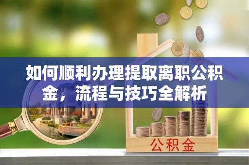 泗县如何顺利办理提取离职公积金，流程与技巧全解析