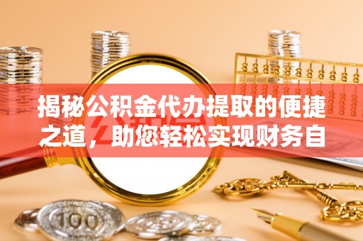 泗县揭秘公积金代办提取的便捷之道，助您轻松实现财务自由
