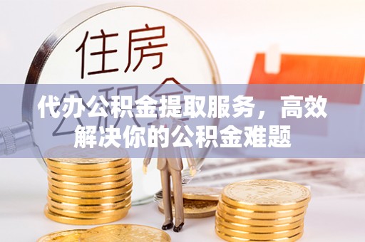 泗县代办公积金提取服务，高效解决你的公积金难题