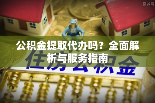 泗县公积金提取代办吗？全面解析与服务指南