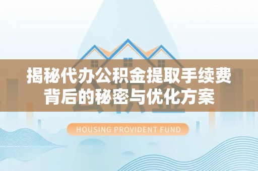 泗县揭秘代办公积金提取手续费背后的秘密与优化方案
