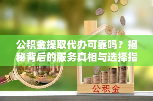 泗县公积金提取代办可靠吗？揭秘背后的服务真相与选择指南