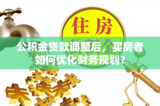 泗县公积金贷款调整后，买房者如何优化财务规划？