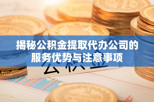 泗县揭秘公积金提取代办公司的服务优势与注意事项