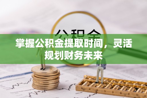泗县掌握公积金提取时间，灵活规划财务未来