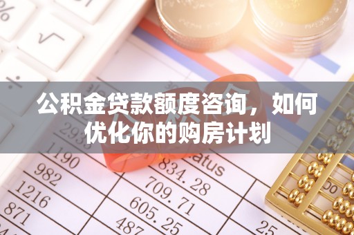 泗县公积金贷款额度咨询，如何优化你的购房计划