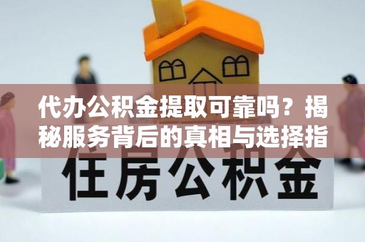 泗县代办公积金提取可靠吗？揭秘服务背后的真相与选择指南