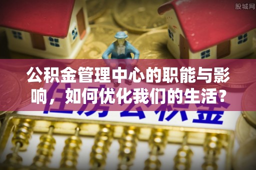 泗县公积金管理中心的职能与影响，如何优化我们的生活？