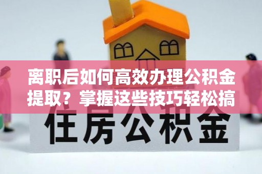 泗县离职后如何高效办理公积金提取？掌握这些技巧轻松搞定