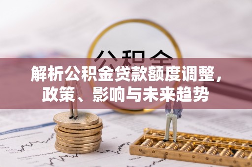 泗县解析公积金贷款额度调整，政策、影响与未来趋势