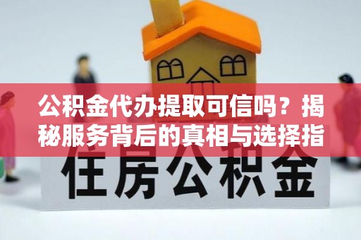 泗县公积金代办提取可信吗？揭秘服务背后的真相与选择指南