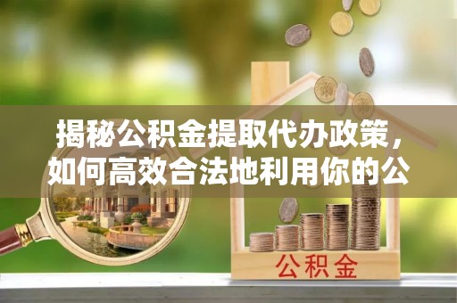 泗县揭秘公积金提取代办政策，如何高效合法地利用你的公积金