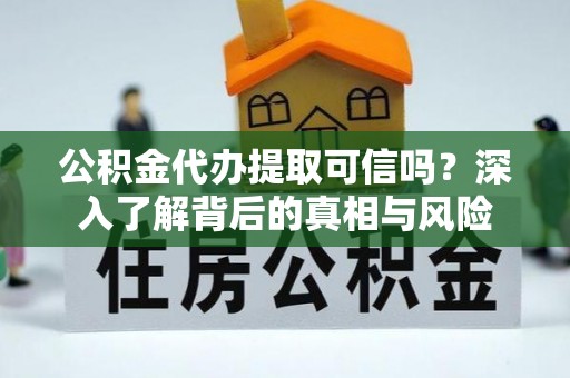 泗县公积金代办提取可信吗？深入了解背后的真相与风险