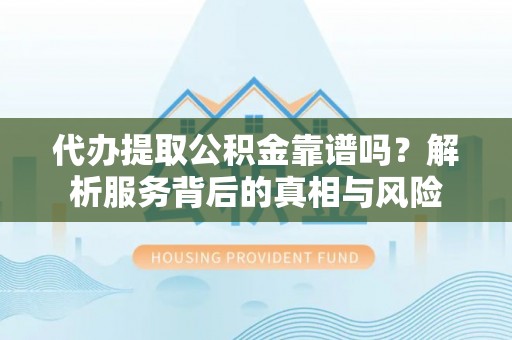 泗县代办提取公积金靠谱吗？解析服务背后的真相与风险