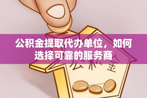 泗县公积金提取代办单位，如何选择可靠的服务商