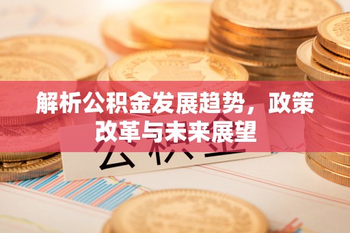 泗县解析公积金发展趋势，政策改革与未来展望