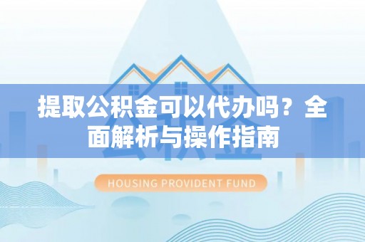 泗县提取公积金可以代办吗？全面解析与操作指南