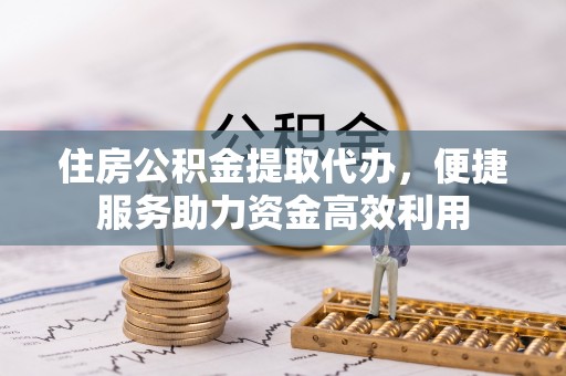 泗县住房公积金提取代办，便捷服务助力资金高效利用