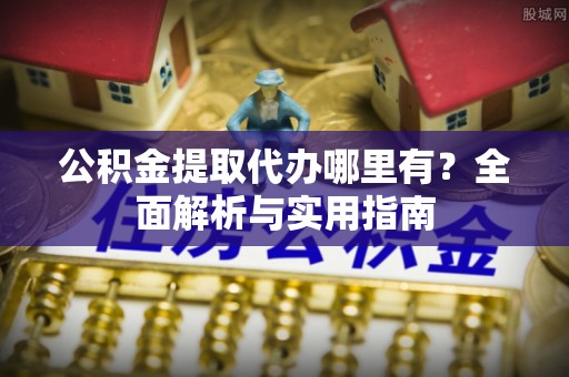 泗县公积金提取代办哪里有？全面解析与实用指南