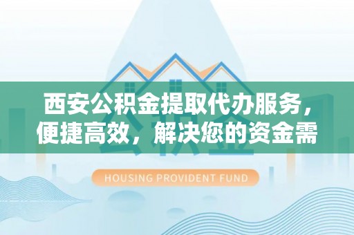 泗县西安公积金提取代办服务，便捷高效，解决您的资金需求