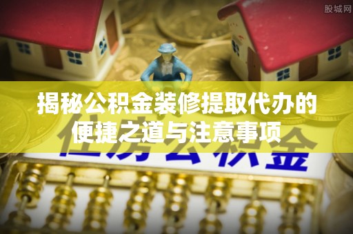 泗县揭秘公积金装修提取代办的便捷之道与注意事项