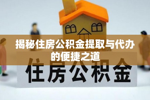 泗县揭秘住房公积金提取与代办的便捷之道