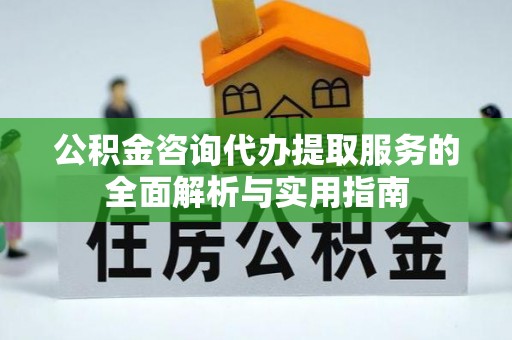 泗县公积金咨询代办提取服务的全面解析与实用指南