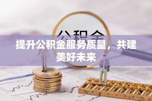 泗县提升公积金服务质量，共建美好未来