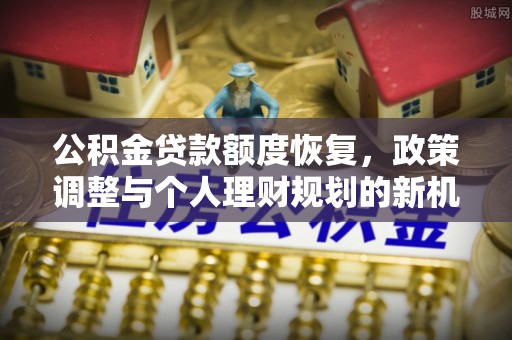 泗县公积金贷款额度恢复，政策调整与个人理财规划的新机遇