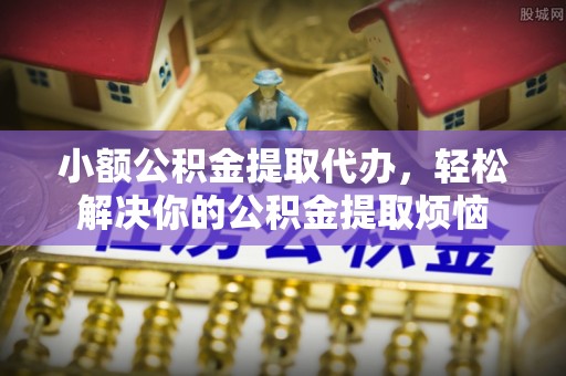 泗县小额公积金提取代办，轻松解决你的公积金提取烦恼