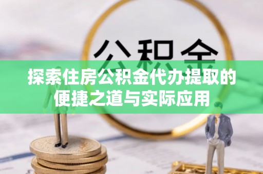 泗县探索住房公积金代办提取的便捷之道与实际应用