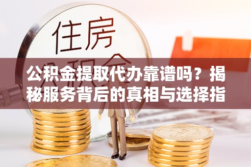 泗县公积金提取代办靠谱吗？揭秘服务背后的真相与选择指南
