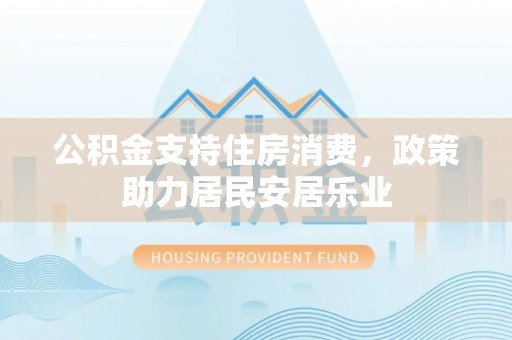 泗县公积金支持住房消费，政策助力居民安居乐业