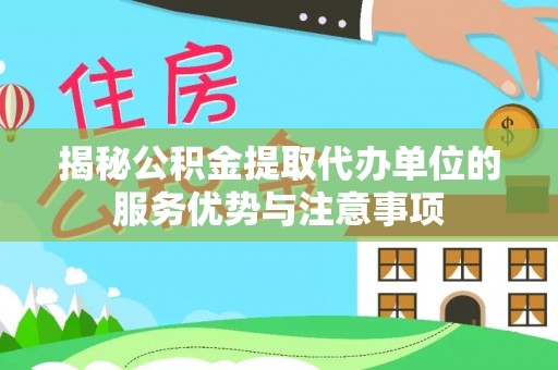 泗县揭秘公积金提取代办单位的服务优势与注意事项